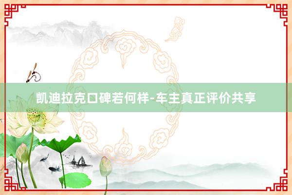 凯迪拉克口碑若何样-车主真正评价共享