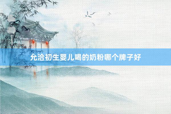允洽初生婴儿喝的奶粉哪个牌子好