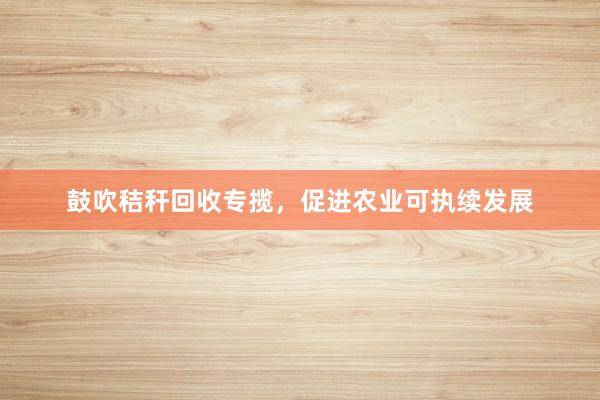 鼓吹秸秆回收专揽，促进农业可执续发展